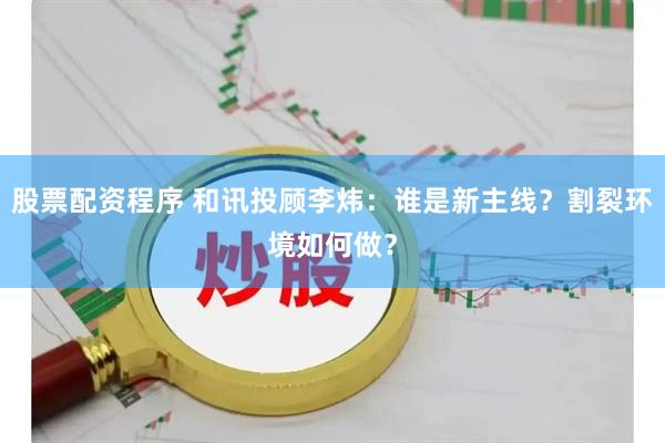 股票配资程序 和讯投顾李炜：谁是新主线？割裂环境如何做？
