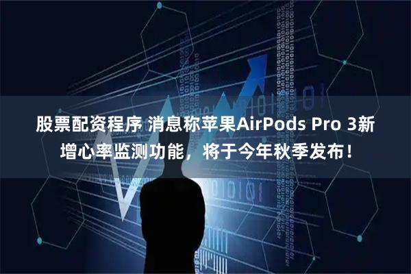 股票配资程序 消息称苹果AirPods Pro 3新增心率监测功能，将于今年秋季发布！