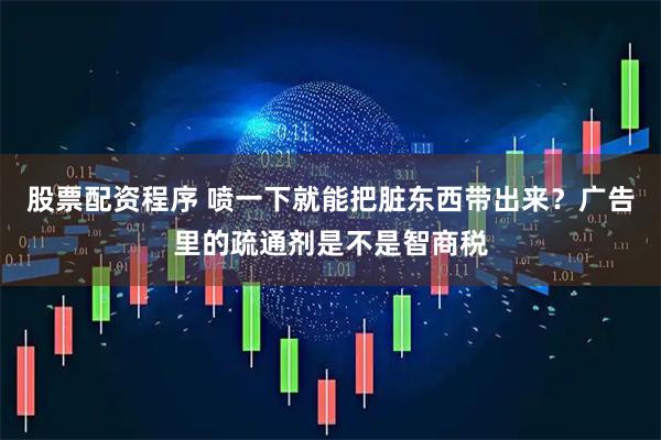股票配资程序 喷一下就能把脏东西带出来？广告里的疏通剂是不是智商税