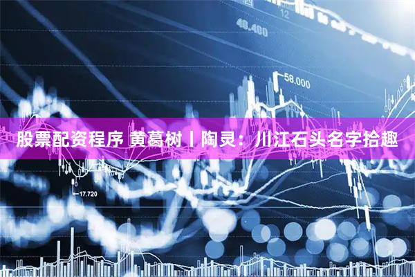 股票配资程序 黄葛树丨陶灵：川江石头名字拾趣