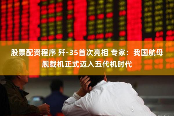 股票配资程序 歼-35首次亮相 专家：我国航母舰载机正式迈入五代机时代