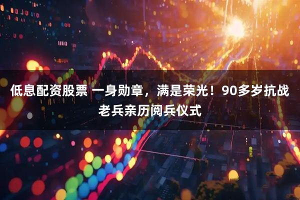 低息配资股票 一身勋章，满是荣光！90多岁抗战老兵亲历阅兵仪式