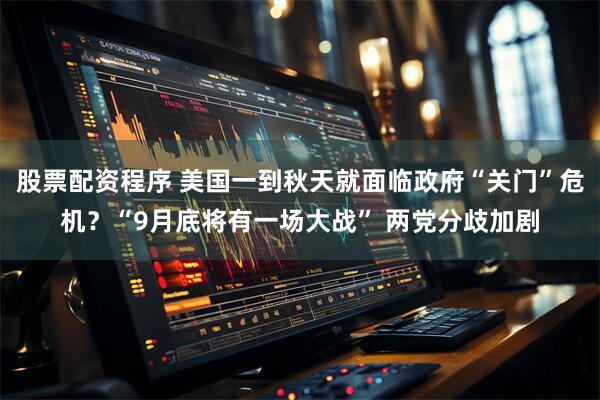股票配资程序 美国一到秋天就面临政府“关门”危机？“9月底将有一场大战” 两党分歧加剧
