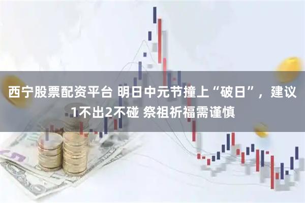 西宁股票配资平台 明日中元节撞上“破日”，建议1不出2不碰 祭祖祈福需谨慎