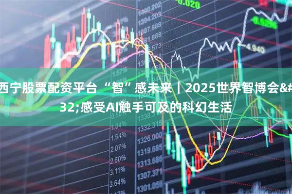 西宁股票配资平台 “智”感未来｜2025世界智博会&#32;感受AI触手可及的科幻生活
