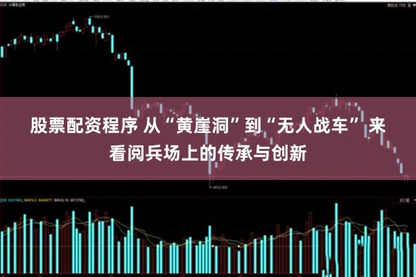 股票配资程序 从“黄崖洞”到“无人战车”&#32;来看阅兵场上的传承与创新