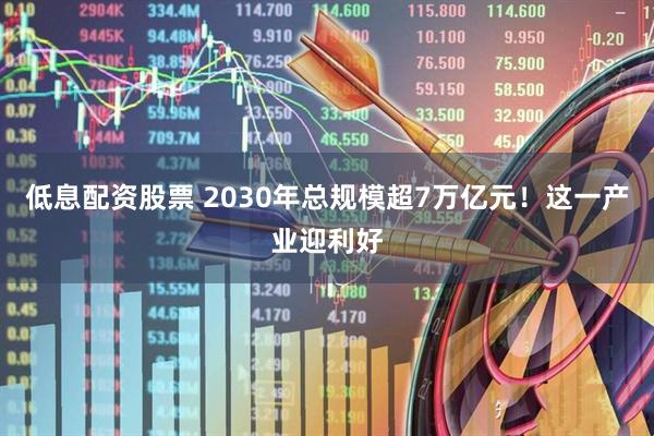 低息配资股票 2030年总规模超7万亿元！这一产业迎利好