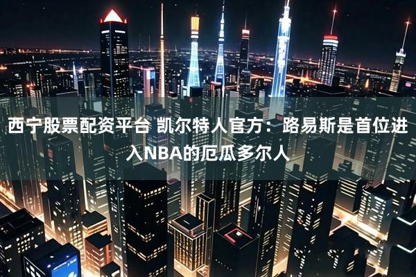 西宁股票配资平台 凯尔特人官方：路易斯是首位进入NBA的厄瓜多尔人