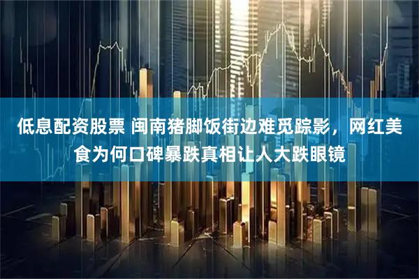 低息配资股票 闽南猪脚饭街边难觅踪影，网红美食为何口碑暴跌真相让人大跌眼镜