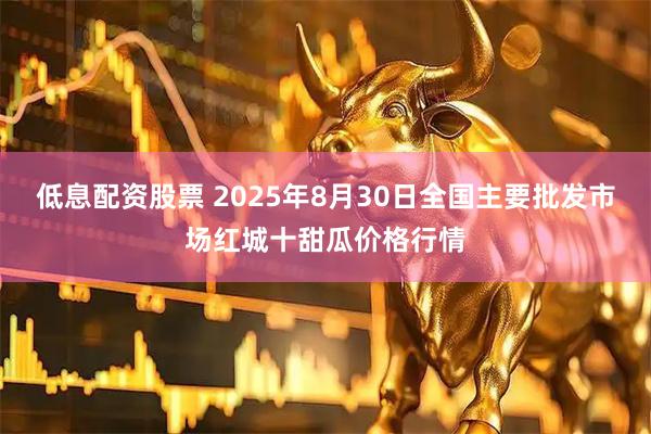 低息配资股票 2025年8月30日全国主要批发市场红城十甜瓜价格行情