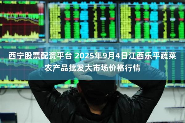 西宁股票配资平台 2025年9月4日江西乐平蔬菜农产品批发大市场价格行情