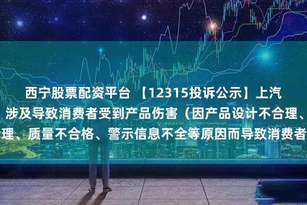 西宁股票配资平台 【12315投诉公示】上汽集团新增2件投诉公示，涉及导致消费者受到产品伤害（因产品设计不合理、质量不合格、警示信息不全等原因而导致消费者受到产品伤害）问题等
