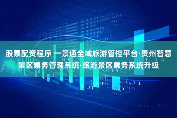 股票配资程序 一景通全域旅游管控平台·贵州智慧景区票务管理系统·旅游景区票务系统升级