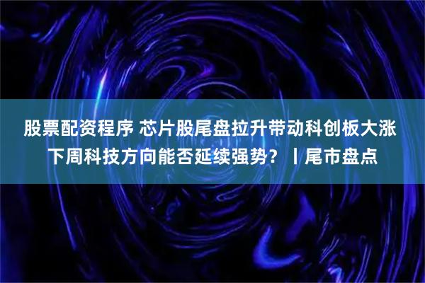 股票配资程序 芯片股尾盘拉升带动科创板大涨 下周科技方向能否延续强势？丨尾市盘点