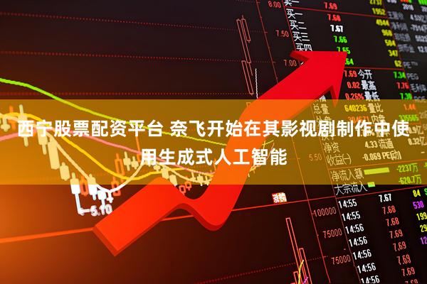 西宁股票配资平台 奈飞开始在其影视剧制作中使用生成式人工智能