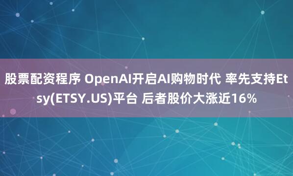 股票配资程序 OpenAI开启AI购物时代 率先支持Etsy(ETSY.US)平台 后者股价大涨近16%