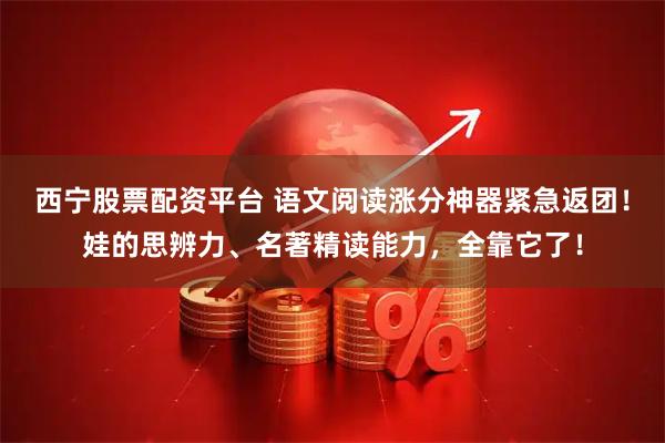 西宁股票配资平台 语文阅读涨分神器紧急返团！娃的思辨力、名著精读能力，全靠它了！