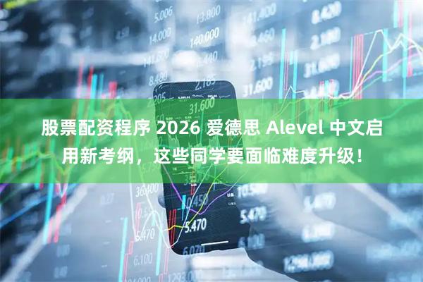 股票配资程序 2026 爱德思 Alevel 中文启用新考纲，这些同学要面临难度升级！