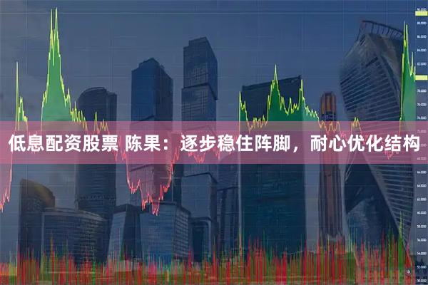 低息配资股票 陈果：逐步稳住阵脚，耐心优化结构