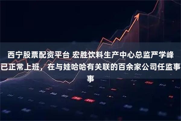 西宁股票配资平台 宏胜饮料生产中心总监严学峰已正常上班，在与娃哈哈有关联的百余家公司任监事