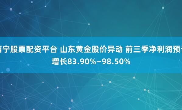 西宁股票配资平台 山东黄金股价异动 前三季净利润预计增长83.90%—98.50%