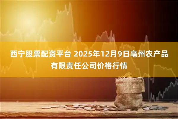 西宁股票配资平台 2025年12月9日亳州农产品有限责任公司价格行情