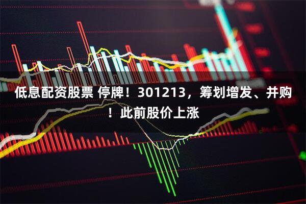 低息配资股票 停牌！301213，筹划增发、并购！此前股价上涨