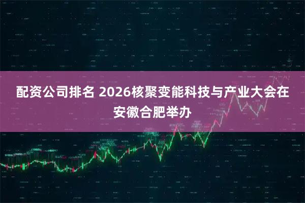 配资公司排名 2026核聚变能科技与产业大会在安徽合肥举办