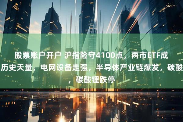股票账户开户 沪指险守4100点，两市ETF成交再创历史天量，电网设备走强，半导体产业链爆发，碳酸锂跌停