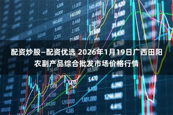 配资炒股—配资优选 2026年1月19日广西田阳农副产品综合批发市场价格行情