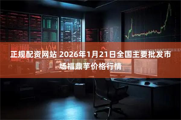 正规配资网站 2026年1月21日全国主要批发市场福鼎芋价格行情