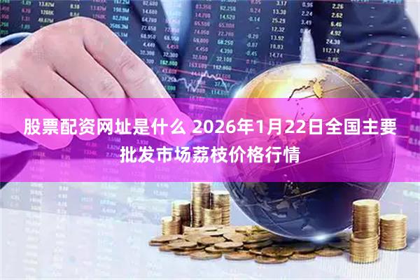 股票配资网址是什么 2026年1月22日全国主要批发市场荔枝价格行情