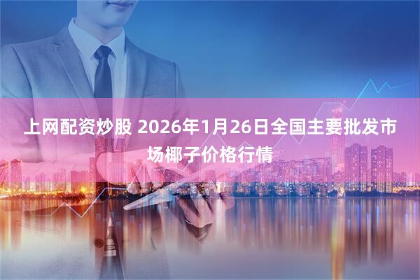 上网配资炒股 2026年1月26日全国主要批发市场椰子价格行情