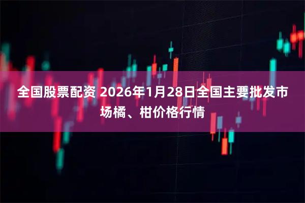 全国股票配资 2026年1月28日全国主要批发市场橘、柑价格行情