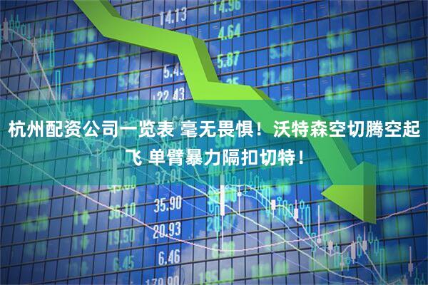 杭州配资公司一览表 毫无畏惧！沃特森空切腾空起飞 单臂暴力隔扣切特！