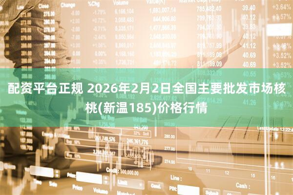 配资平台正规 2026年2月2日全国主要批发市场核桃(新温185)价格行情