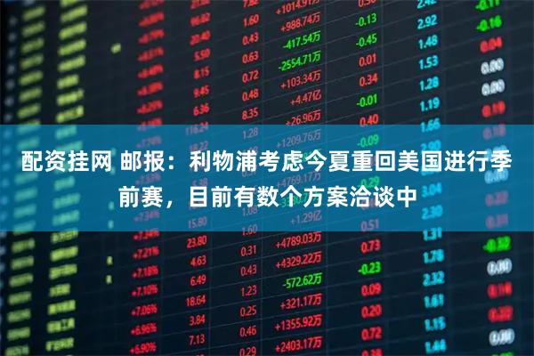 配资挂网 邮报：利物浦考虑今夏重回美国进行季前赛，目前有数个方案洽谈中