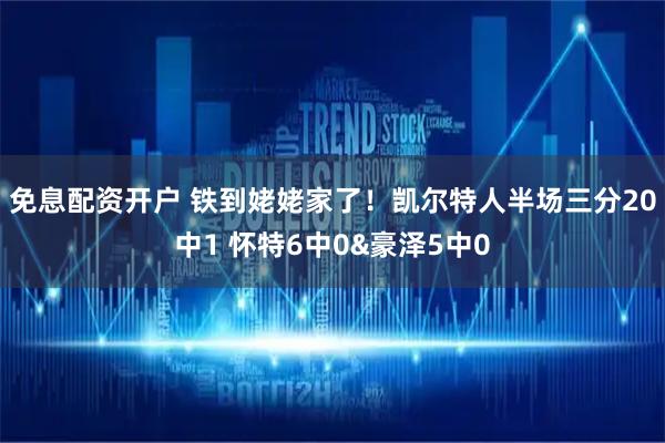 免息配资开户 铁到姥姥家了！凯尔特人半场三分20中1 怀特6中0&豪泽5中0