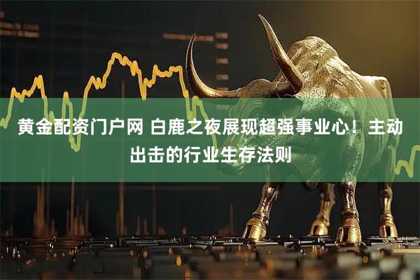 黄金配资门户网 白鹿之夜展现超强事业心！主动出击的行业生存法则