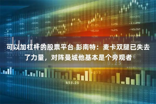 可以加杠杆的股票平台 彭南特：麦卡双腿已失去了力量，对阵曼城他基本是个旁观者