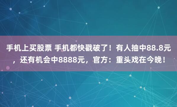 手机上买股票 手机都快戳破了！有人抽中88.8元，还有机会中8888元，官方：重头戏在今晚！