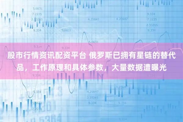 股市行情资讯配资平台 俄罗斯已拥有星链的替代品，工作原理和具体参数，大量数据遭曝光