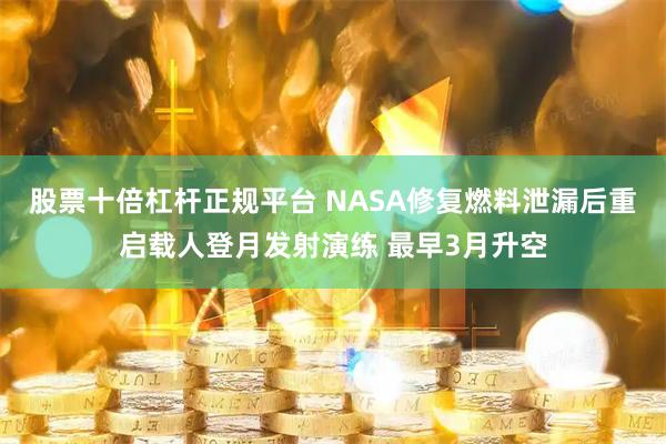 股票十倍杠杆正规平台 NASA修复燃料泄漏后重启载人登月发射演练 最早3月升空