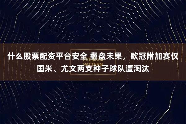 什么股票配资平台安全 翻盘未果，欧冠附加赛仅国米、尤文两支种子球队遭淘汰