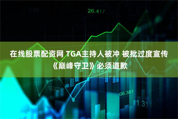 在线股票配资网 TGA主持人被冲 被批过度宣传《巅峰守卫》必须道歉