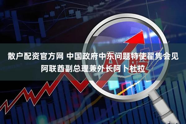 散户配资官方网 中国政府中东问题特使翟隽会见阿联酋副总理兼外长阿卜杜拉