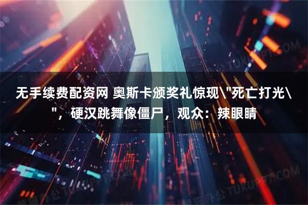 无手续费配资网 奥斯卡颁奖礼惊现＂死亡打光＂，硬汉跳舞像僵尸，观众：辣眼睛