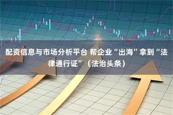 配资信息与市场分析平台 帮企业“出海”拿到“法律通行证”（法治头条）