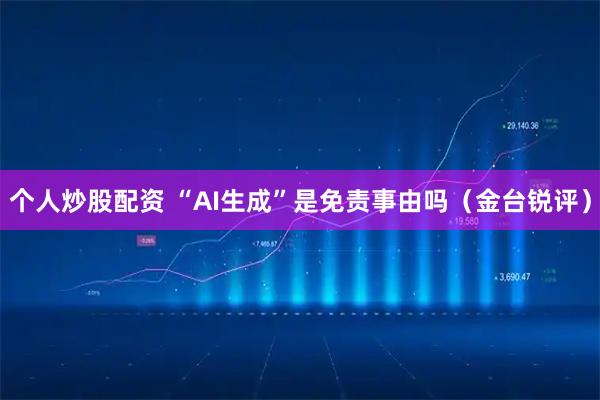 个人炒股配资 “AI生成”是免责事由吗（金台锐评）