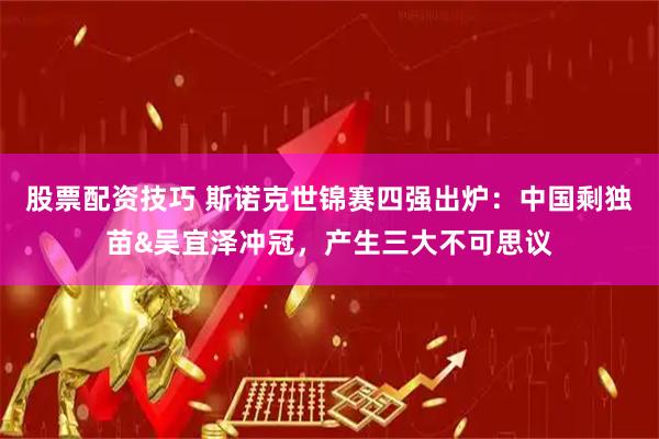股票配资技巧 斯诺克世锦赛四强出炉：中国剩独苗&吴宜泽冲冠，产生三大不可思议